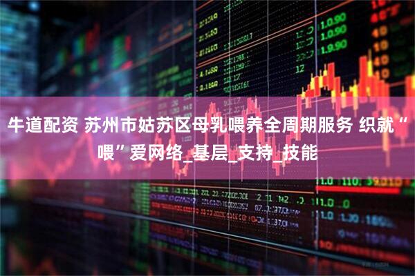 牛道配资 苏州市姑苏区母乳喂养全周期服务 织就“喂”爱网络_基层_支持_技能