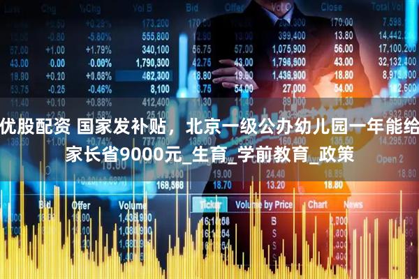 优股配资 国家发补贴，北京一级公办幼儿园一年能给家长省9000元_生育_学前教育_政策