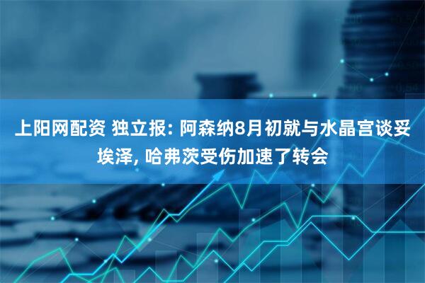 上阳网配资 独立报: 阿森纳8月初就与水晶宫谈妥埃泽, 哈弗茨受伤加速了转会