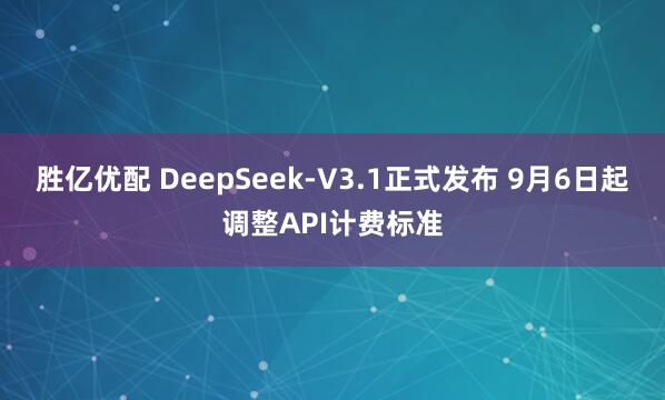 胜亿优配 DeepSeek-V3.1正式发布 9月6日起调整API计费标准