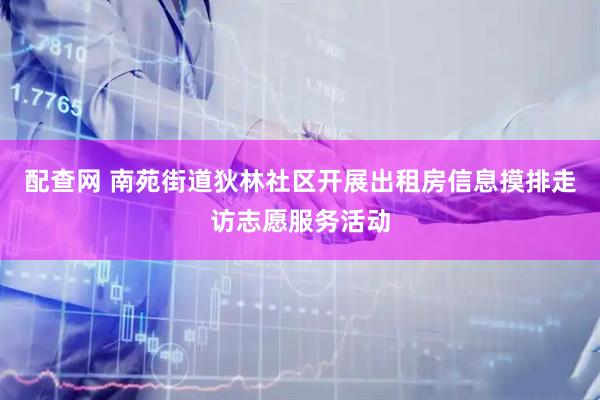 配查网 南苑街道狄林社区开展出租房信息摸排走访志愿服务活动