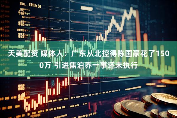 天美配资 媒体人：广东从北控得陈国豪花了1500万 引进焦泊乔一事还未执行
