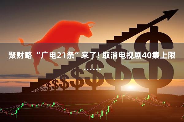 聚财略 “广电21条”来了! 取消电视剧40集上限……