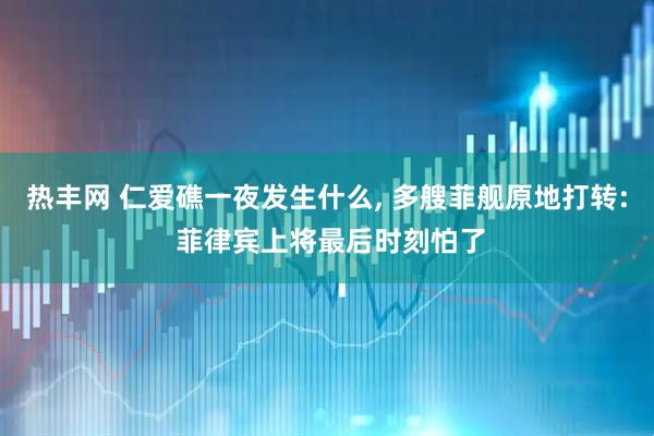 热丰网 仁爱礁一夜发生什么, 多艘菲舰原地打转: 菲律宾上将最后时刻怕了