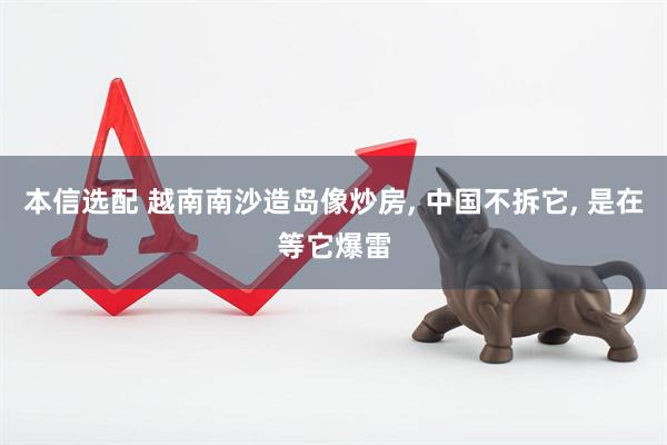 本信选配 越南南沙造岛像炒房, 中国不拆它, 是在等它爆雷