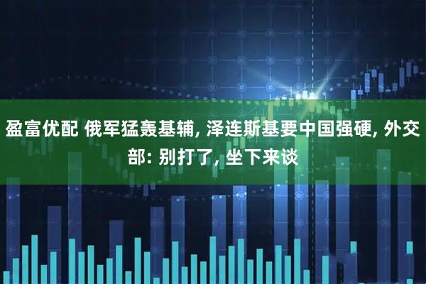 盈富优配 俄军猛轰基辅, 泽连斯基要中国强硬, 外交部: 别打了, 坐下来谈