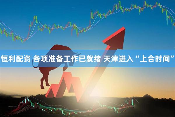 恒利配资 各项准备工作已就绪 天津进入“上合时间”