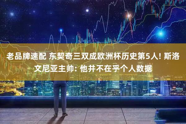 老品牌速配 东契奇三双成欧洲杯历史第5人! 斯洛文尼亚主帅: 他并不在乎个人数据