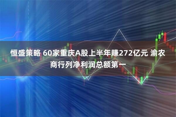 恒盛策略 60家重庆A股上半年赚272亿元 渝农商行列净利润总额第一