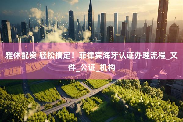 雅休配资 轻松搞定！菲律宾海牙认证办理流程_文件_公证_机构