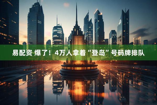 易配资 爆了！4万人拿着“登岛”号码牌排队