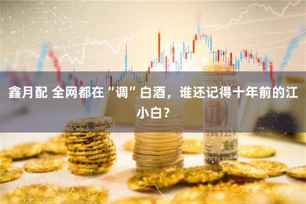 鑫月配 全网都在“调”白酒，谁还记得十年前的江小白？