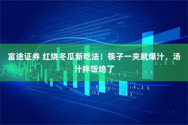 富途证券 红烧冬瓜新吃法！筷子一夹就爆汁，汤汁拌饭绝了