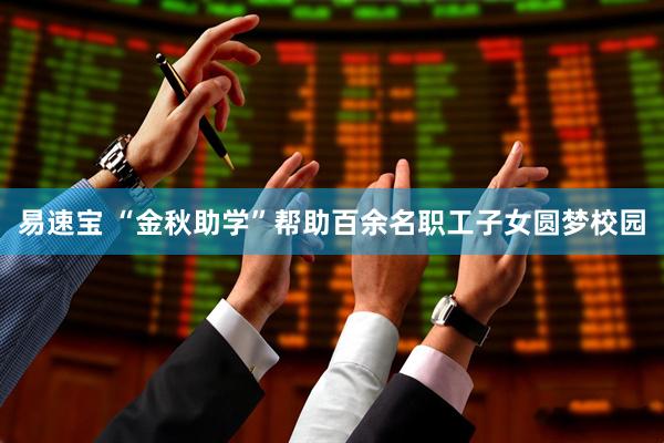 易速宝 “金秋助学”帮助百余名职工子女圆梦校园