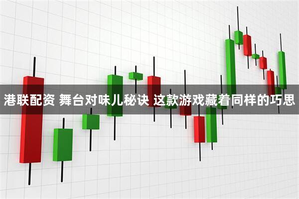 港联配资 舞台对味儿秘诀 这款游戏藏着同样的巧思