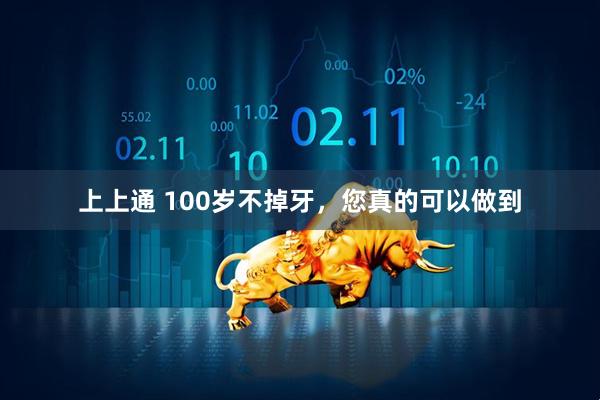 上上通 100岁不掉牙，您真的可以做到