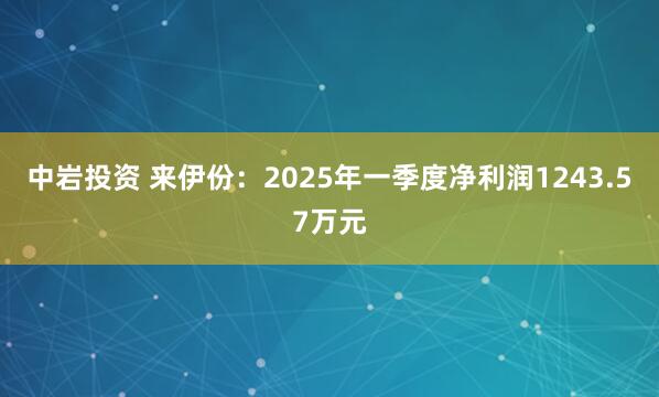 中岩投资 来伊份：2025年一季度净利润1243.57万元