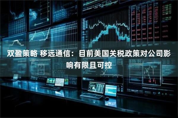 双盈策略 移远通信：目前美国关税政策对公司影响有限且可控