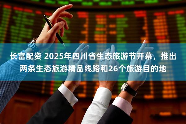 长富配资 2025年四川省生态旅游节开幕，推出两条生态旅游精品线路和26个旅游目的地