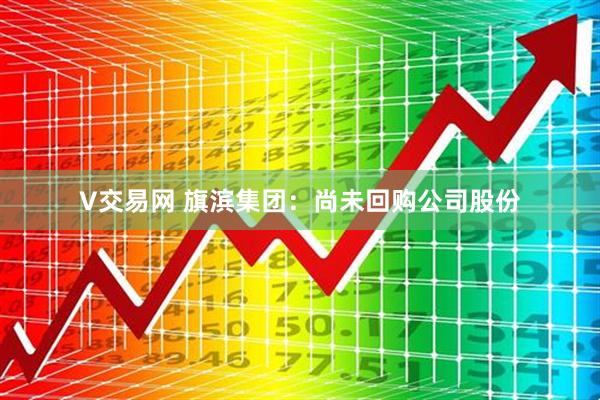 V交易网 旗滨集团：尚未回购公司股份