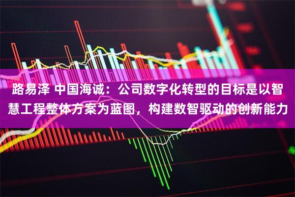 路易泽 中国海诚：公司数字化转型的目标是以智慧工程整体方案为蓝图，构建数智驱动的创新能力