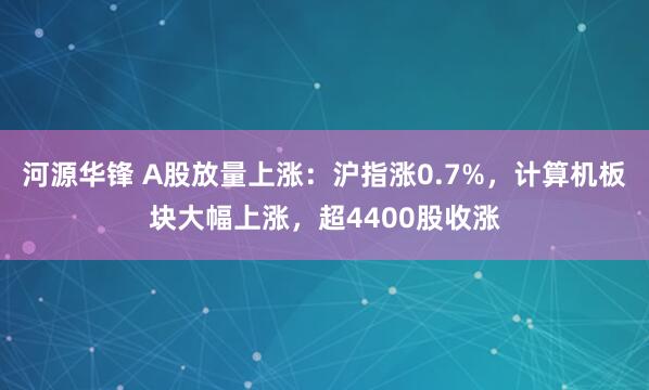 河源华锋 A股放量上涨：沪指涨0.7%，计算机板块大幅上涨，超4400股收涨