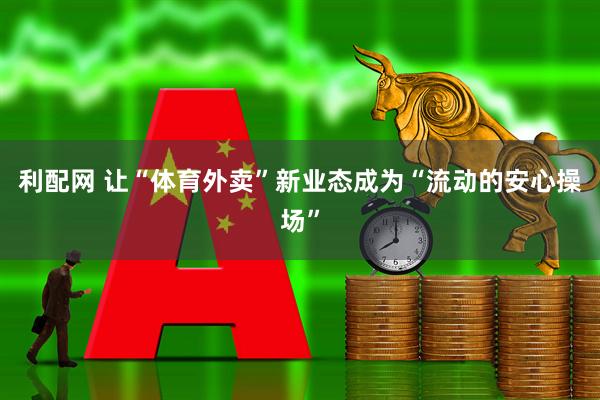 利配网 让“体育外卖”新业态成为“流动的安心操场”