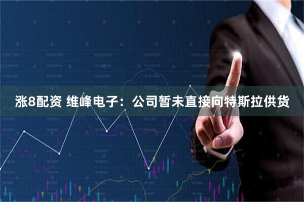 涨8配资 维峰电子：公司暂未直接向特斯拉供货