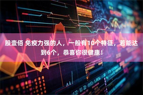 股壹佰 免疫力强的人，一般有10个特征，若能达到6个，恭喜你很健康！
