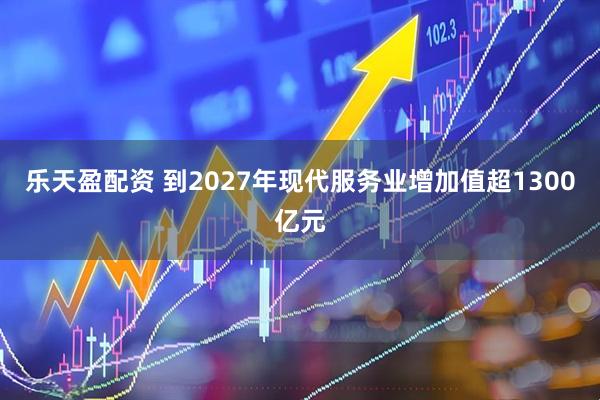 乐天盈配资 到2027年现代服务业增加值超1300亿元