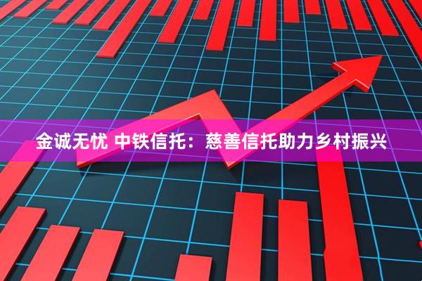 金诚无忧 中铁信托：慈善信托助力乡村振兴