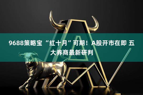 9688策略宝 “红十月”可期！A股开市在即 五大券商最新研判