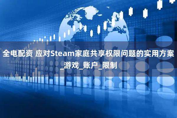 全电配资 应对Steam家庭共享权限问题的实用方案_游戏_账户_限制