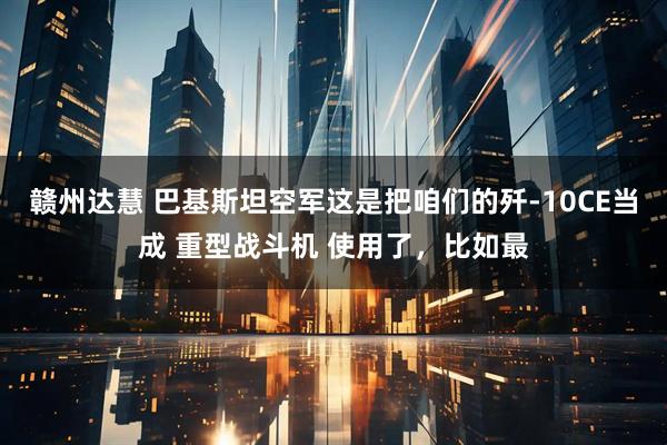赣州达慧 巴基斯坦空军这是把咱们的歼-10CE当成 重型战斗机 使用了，比如最