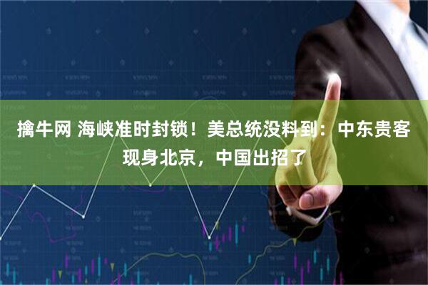 擒牛网 海峡准时封锁！美总统没料到：中东贵客现身北京，中国出招了