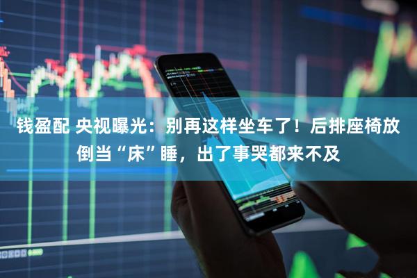 钱盈配 央视曝光：别再这样坐车了！后排座椅放倒当“床”睡，出了事哭都来不及