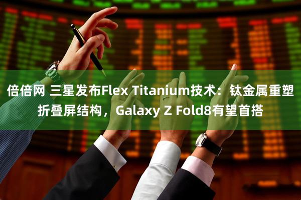 倍倍网 三星发布Flex Titanium技术：钛金属重塑折叠屏结构，Galaxy Z Fold8有望首搭